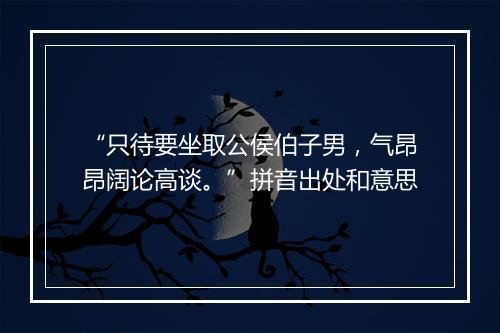 “只待要坐取公侯伯子男，气昂昂阔论高谈。”拼音出处和意思