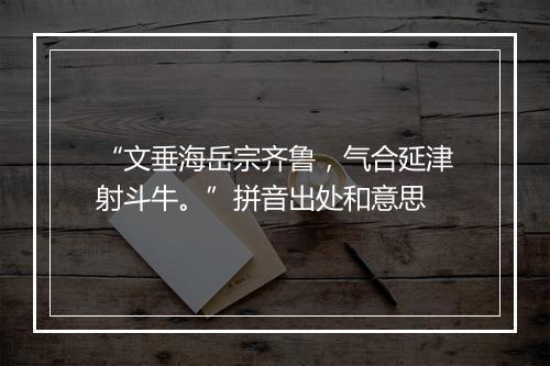 “文垂海岳宗齐鲁，气合延津射斗牛。”拼音出处和意思