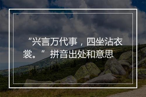 “兴言万代事，四坐沾衣裳。”拼音出处和意思