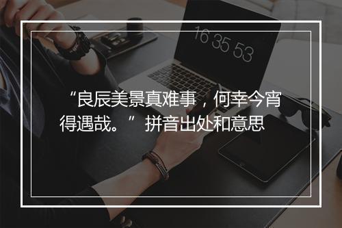 “良辰美景真难事，何幸今宵得遇哉。”拼音出处和意思