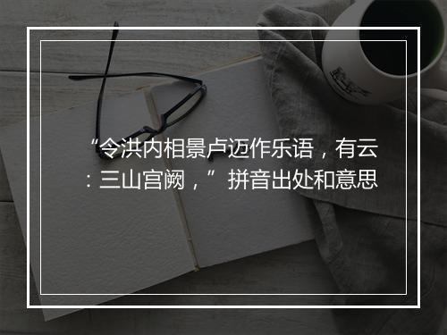 “令洪内相景卢迈作乐语，有云：三山宫阙，”拼音出处和意思