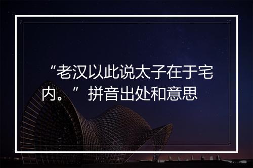 “老汉以此说太子在于宅内。”拼音出处和意思