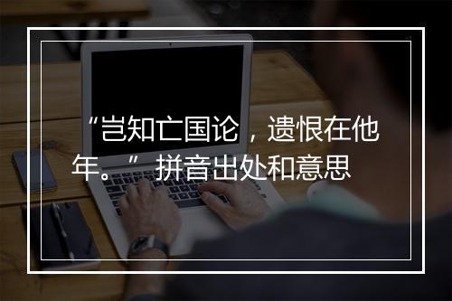 “岂知亡国论，遗恨在他年。”拼音出处和意思