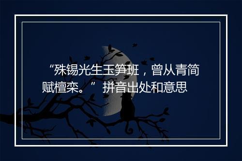 “殊锡光生玉笋班，曾从青简赋檀栾。”拼音出处和意思