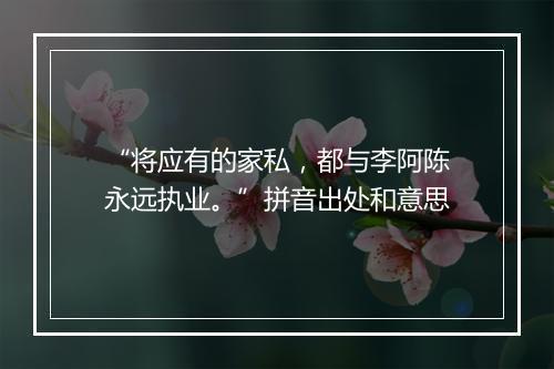 “将应有的家私，都与李阿陈永远执业。”拼音出处和意思