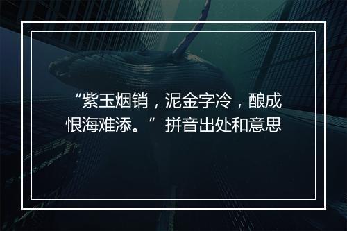 “紫玉烟销，泥金字冷，酿成恨海难添。”拼音出处和意思