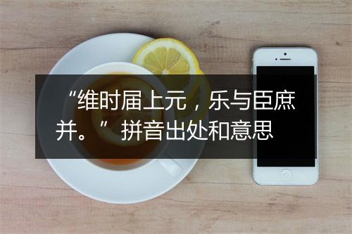 “维时届上元，乐与臣庶并。”拼音出处和意思