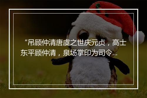 “吊顾仲清唐虞之世庆元贞，高士东平顾仲清，泉场掌印为司令。”拼音出处和意思