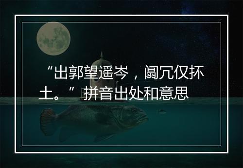 “出郭望遥岑，阘冗仅抔土。”拼音出处和意思