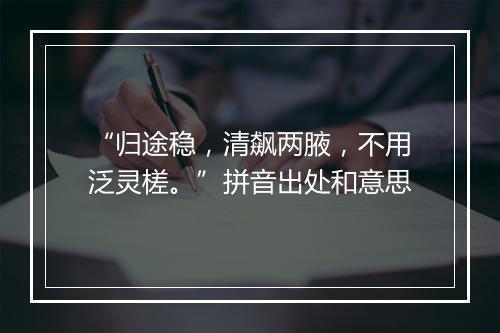 “归途稳，清飙两腋，不用泛灵槎。”拼音出处和意思