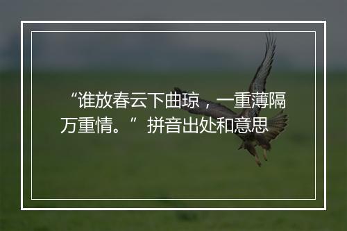 “谁放春云下曲琼，一重薄隔万重情。”拼音出处和意思