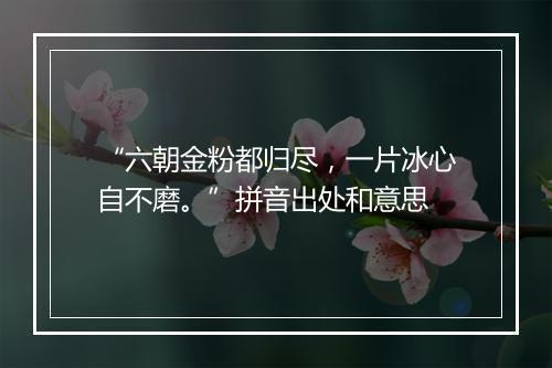 “六朝金粉都归尽，一片冰心自不磨。”拼音出处和意思