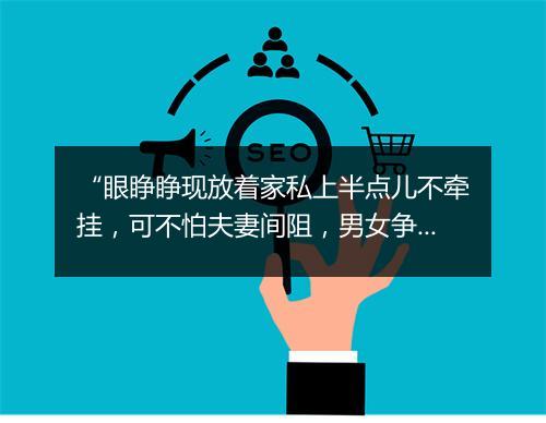 “眼睁睁现放着家私上半点儿不牵挂，可不怕夫妻间阻，男女争差。”拼音出处和意思