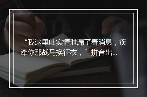 “我这里吐实情泄漏了春消息，疾牵你那战马换征衣，”拼音出处和意思