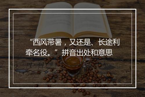 “西风带暑，又还是、长途利牵名役。”拼音出处和意思