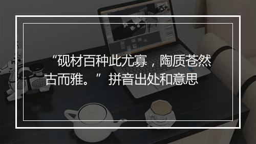 “砚材百种此尤寡，陶质苍然古而雅。”拼音出处和意思