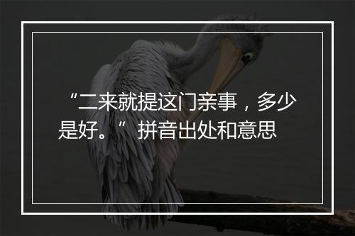 “二来就提这门亲事，多少是好。”拼音出处和意思