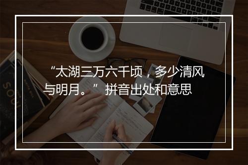 “太湖三万六千顷，多少清风与明月。”拼音出处和意思