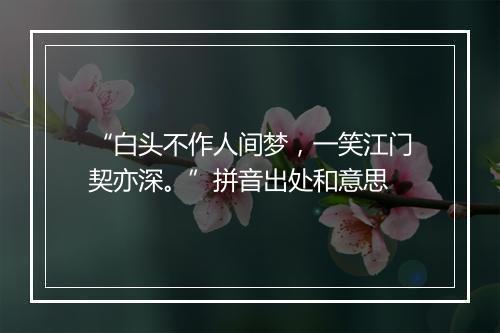 “白头不作人间梦，一笑江门契亦深。”拼音出处和意思