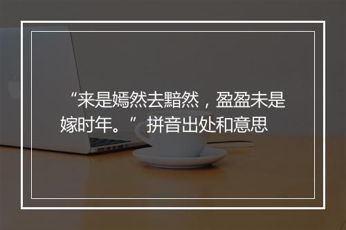 “来是嫣然去黯然，盈盈未是嫁时年。”拼音出处和意思