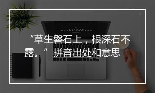 “草生磐石上，根深石不露。”拼音出处和意思