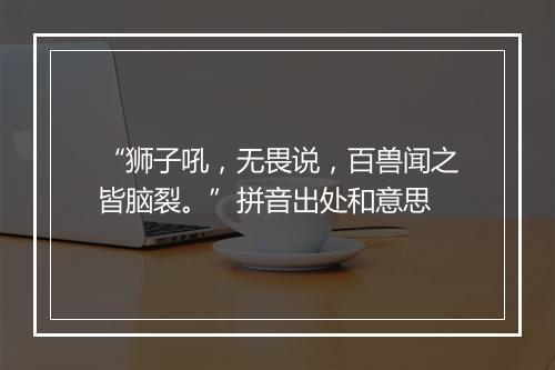 “狮子吼，无畏说，百兽闻之皆脑裂。”拼音出处和意思