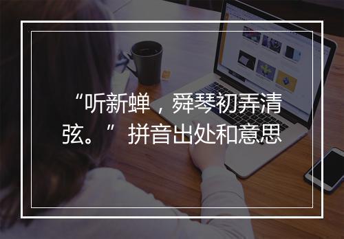 “听新蝉，舜琴初弄清弦。”拼音出处和意思