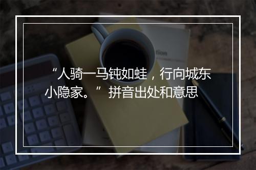 “人骑一马钝如蛙，行向城东小隐家。”拼音出处和意思