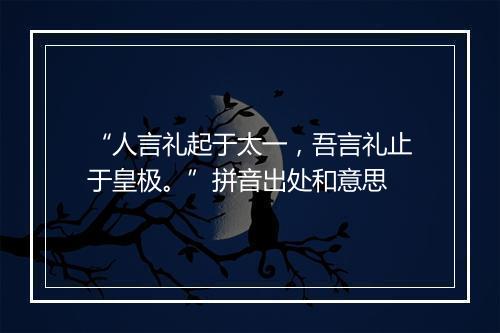 “人言礼起于太一，吾言礼止于皇极。”拼音出处和意思