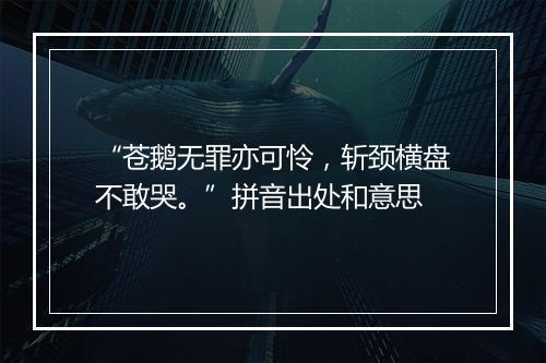 “苍鹅无罪亦可怜，斩颈横盘不敢哭。”拼音出处和意思