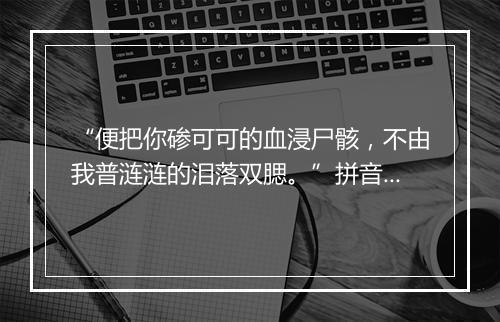 “便把你碜可可的血浸尸骸，不由我普涟涟的泪落双腮。”拼音出处和意思