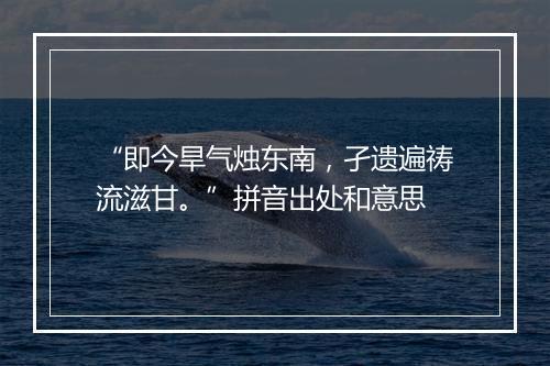 “即今旱气烛东南，孑遗遍祷流滋甘。”拼音出处和意思