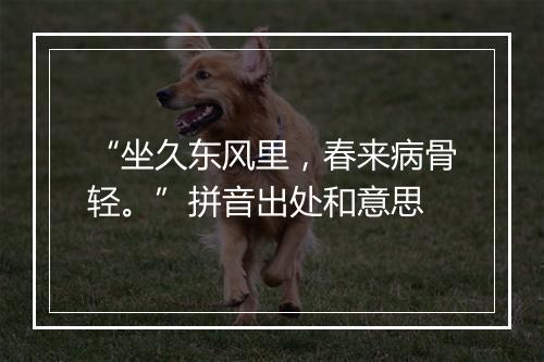 “坐久东风里，春来病骨轻。”拼音出处和意思