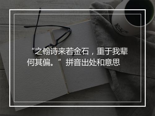 “之翰诗来若金石，重于我辈何其偏。”拼音出处和意思