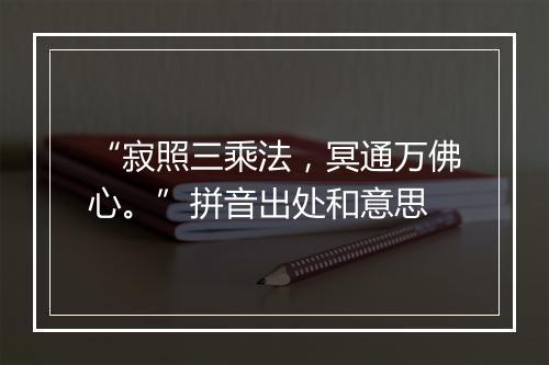 “寂照三乘法，冥通万佛心。”拼音出处和意思