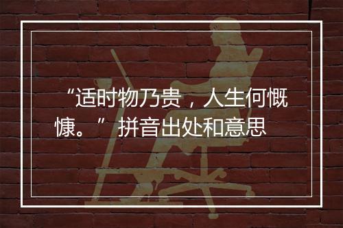 “适时物乃贵，人生何慨慷。”拼音出处和意思