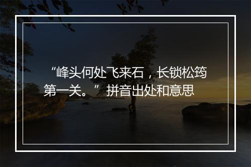 “峰头何处飞来石，长锁松筠第一关。”拼音出处和意思