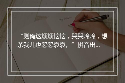 “则俺这烦烦恼恼，哭哭啼啼，想杀我儿也怨怨哀哀。”拼音出处和意思