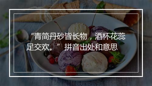 “青简丹砂皆长物，酒杯花蕊足交欢。”拼音出处和意思