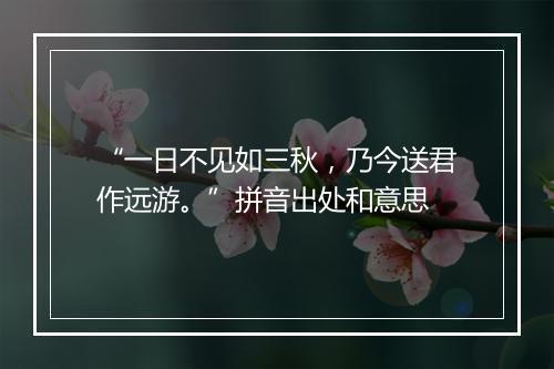 “一日不见如三秋，乃今送君作远游。”拼音出处和意思