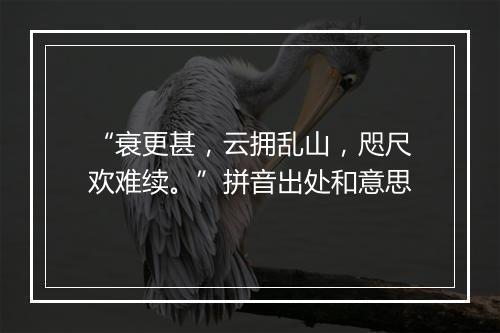 “衰更甚，云拥乱山，咫尺欢难续。”拼音出处和意思