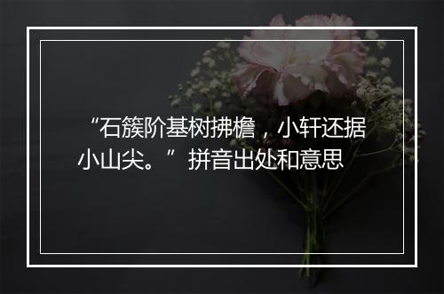 “石簇阶基树拂檐，小轩还据小山尖。”拼音出处和意思