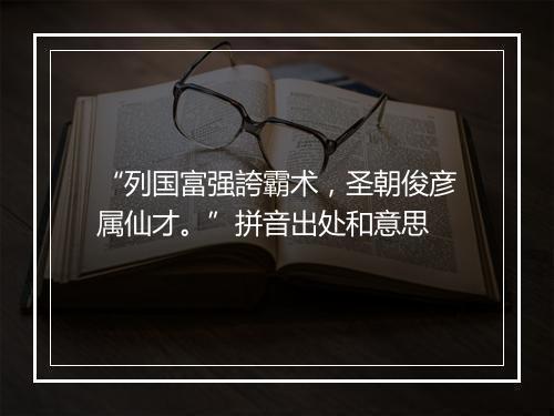 “列国富强誇霸术，圣朝俊彦属仙才。”拼音出处和意思