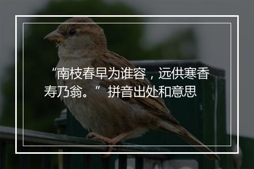 “南枝春早为谁容，远供寒香寿乃翁。”拼音出处和意思