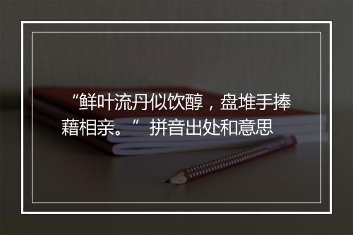 “鲜叶流丹似饮醇，盘堆手捧藉相亲。”拼音出处和意思