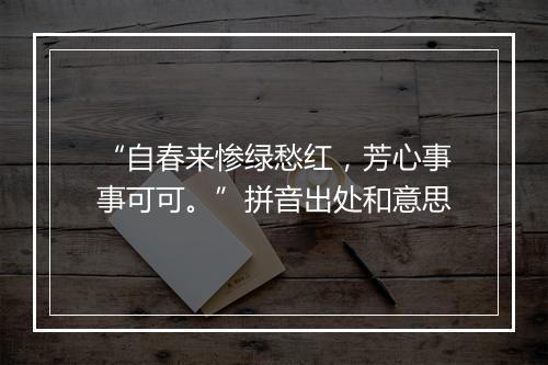 “自春来惨绿愁红，芳心事事可可。”拼音出处和意思