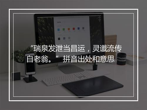 “瑞泉发泄当昌运，灵谶流传自老翁。”拼音出处和意思