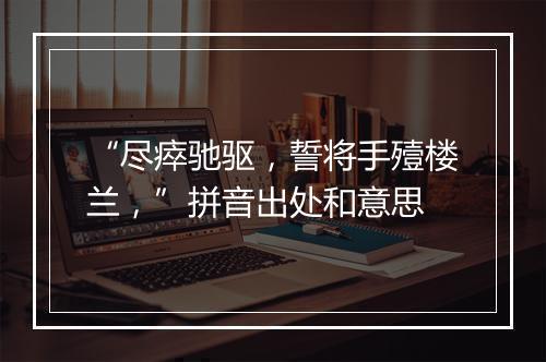 “尽瘁驰驱，誓将手殪楼兰，”拼音出处和意思