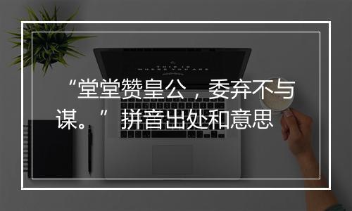 “堂堂赞皇公，委弃不与谋。”拼音出处和意思