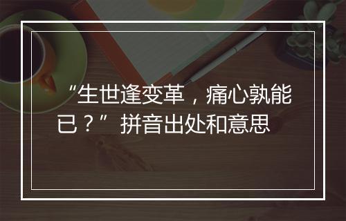 “生世逢变革，痛心孰能已？”拼音出处和意思